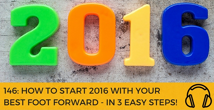 146: HOW TO START 2016 WITH YOUR BEST FOOT FORWARD – IN 3 EASY STEPS!